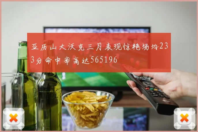 亚历山大沃克三月表现惊艳场均233分命中率高达565196