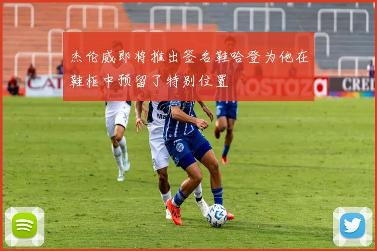 杰伦威即将推出签名鞋哈登为他在鞋柜中预留了特别位置