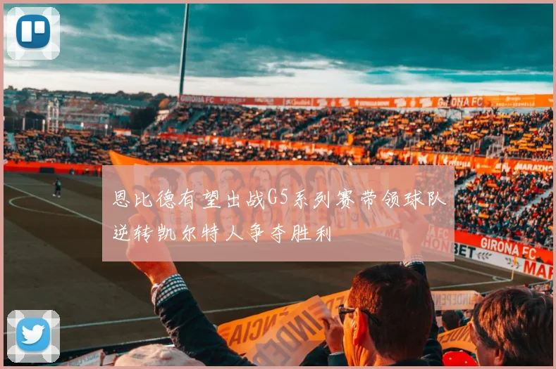 恩比德有望出战G5系列赛带领球队逆转凯尔特人争夺胜利