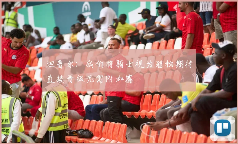 坦普尔：我们将骑士视为猎物期待直接晋级无需附加赛