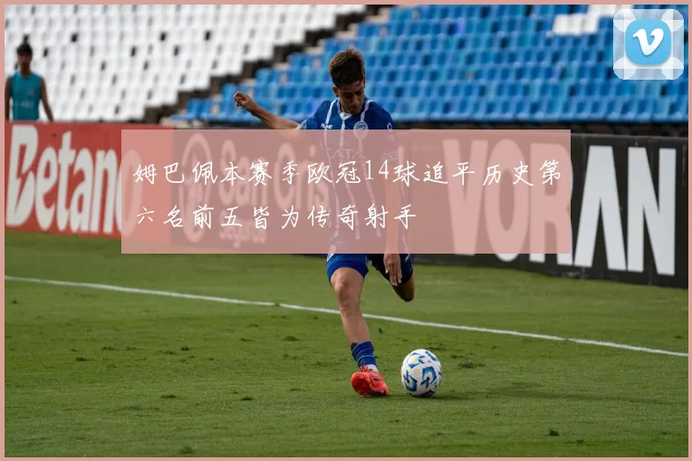 姆巴佩本赛季欧冠14球追平历史第六名前五皆为传奇射手