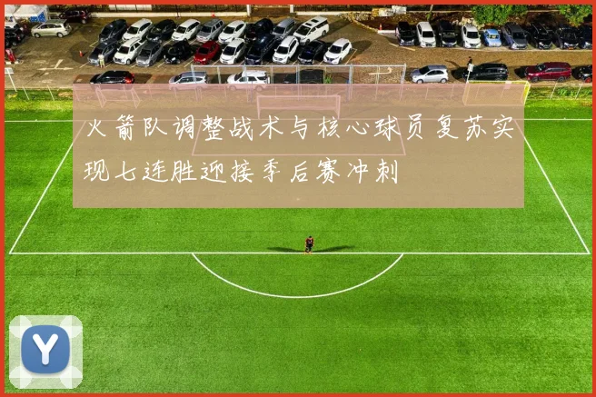 火箭队调整战术与核心球员复苏实现七连胜迎接季后赛冲刺