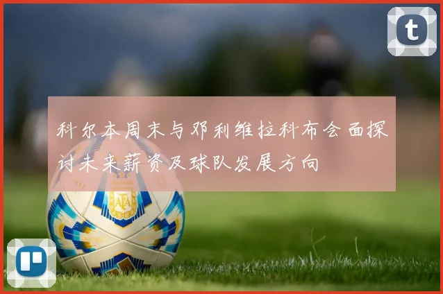 科尔本周末与邓利维拉科布会面探讨未来薪资及球队发展方向