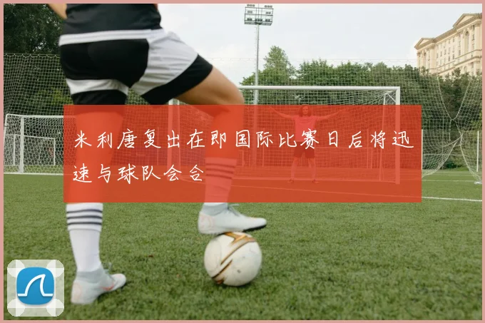 米利唐复出在即国际比赛日后将迅速与球队会合