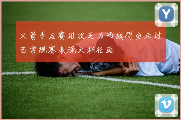 火箭季后赛进攻乏力两战得分未过百常规赛表现大相径庭