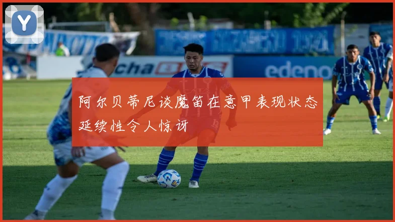 阿尔贝蒂尼谈魔笛在意甲表现状态延续性令人惊讶