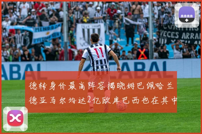 德转身价最高阵容揭晓姆巴佩哈兰德亚马尔均达2亿欧库巴西也在其中