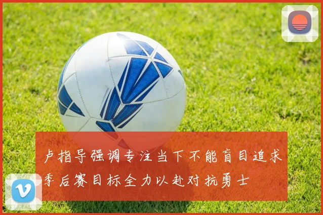 卢指导强调专注当下不能盲目追求季后赛目标全力以赴对抗勇士