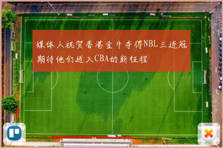 媒体人祝贺香港金牛夺得NBL三连冠期待他们迈入CBA的新征程