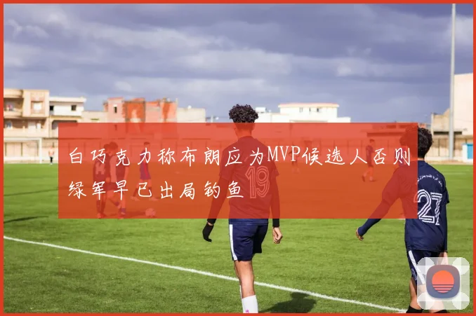 白巧克力称布朗应为MVP候选人否则绿军早已出局钓鱼