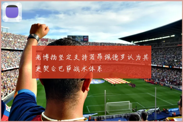 老博扬坚定支持若昂佩德罗认为其更契合巴萨战术体系
