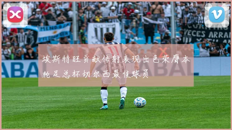 埃斯特旺贡献传射表现出色荣膺本轮足总杯切尔西最佳球员